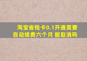 淘宝省钱卡0.1开通需要自动续费六个月 能取消吗